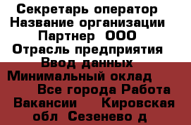 Секретарь-оператор › Название организации ­ Партнер, ООО › Отрасль предприятия ­ Ввод данных › Минимальный оклад ­ 24 000 - Все города Работа » Вакансии   . Кировская обл.,Сезенево д.